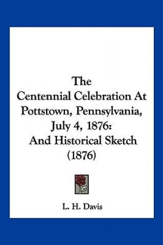 Book The Centennial Celebration At Pottstown, Pennsylvania, July 4, 1876: And Historical Sketch (1876) L. H. Davis