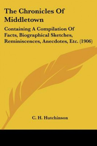 Kniha The Chronicles Of Middletown: Containing A Compilation Of Facts, Biographical Sketches, Reminiscences, Anecdotes, Etc. (1906) C. H. Hutchinson