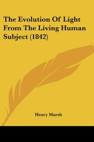 Kniha The Evolution Of Light From The Living Human Subject (1842) Henry Marsh