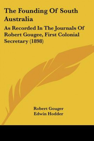 Kniha The Founding Of South Australia: As Recorded In The Journals Of Robert Gougee, First Colonial Secretary (1898) Robert Gouger