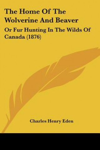 Knjiga The Home Of The Wolverine And Beaver: Or Fur Hunting In The Wilds Of Canada (1876) Charles Henry Eden