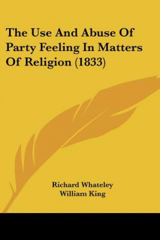 Kniha The Use And Abuse Of Party Feeling In Matters Of Religion (1833) Richard Whateley