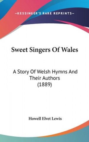 Kniha Sweet Singers Of Wales: A Story Of Welsh Hymns And Their Authors (1889) Howell Elvet Lewis