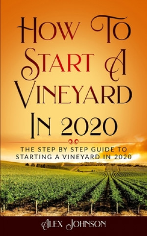 Könyv How To Start A Vineyard In 2020: The Step by Step Guide To Starting A Vineyard In 2020 