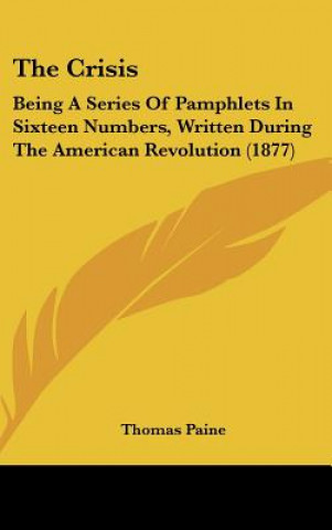 Książka The Crisis: Being A Series Of Pamphlets In Sixteen Numbers, Written During The American Revolution (1877) Thomas Paine