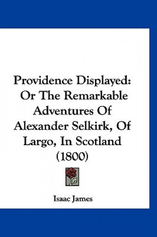 Kniha Providence Displayed: Or The Remarkable Adventures Of Alexander Selkirk, Of Largo, In Scotland (1800) Isaac James