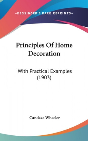 Carte Principles Of Home Decoration: With Practical Examples (1903) Candace Wheeler