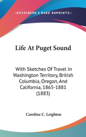 Książka Life At Puget Sound: With Sketches Of Travel In Washington Territory, British Columbia, Oregon, And California, 1865-1881 (1883) Caroline C. Leighton