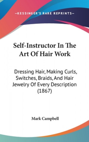 Carte Self-Instructor In The Art Of Hair Work: Dressing Hair, Making Curls, Switches, Braids, And Hair Jewelry Of Every Description (1867) Mark Campbell
