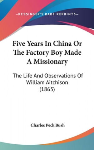 Buch Five Years In China Or The Factory Boy Made A Missionary: The Life And Observations Of William Aitchison (1865) Charles Peck Bush