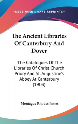 Книга The Ancient Libraries Of Canterbury And Dover: The Catalogues Of The Libraries Of Christ Church Priory And St. Augustine's Abbey At Canterbury (1903) Montague Rhodes James