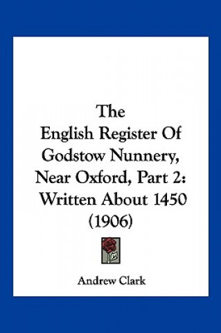 Książka The English Register Of Godstow Nunnery, Near Oxford, Part 2: Written About 1450 (1906) Andrew Clark