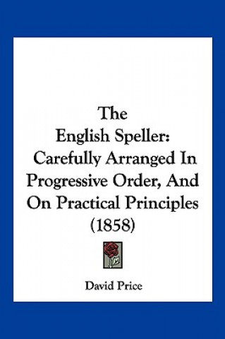 Kniha The English Speller: Carefully Arranged In Progressive Order, And On Practical Principles (1858) David Price