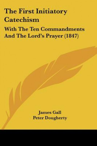 Kniha The First Initiatory Catechism: With The Ten Commandments And The Lord's Prayer (1847) James Gall