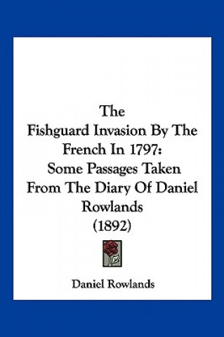 Kniha The Fishguard Invasion By The French In 1797: Some Passages Taken From The Diary Of Daniel Rowlands (1892) Daniel Rowlands