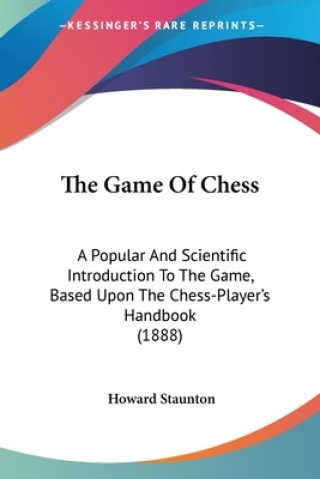 Carte The Game Of Chess: A Popular And Scientific Introduction To The Game, Based Upon The Chess-Player's Handbook (1888) Howard Staunton