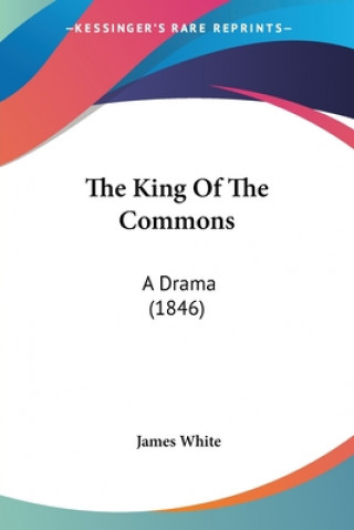 Kniha The King Of The Commons: A Drama (1846) James White