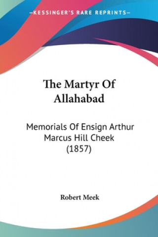 Kniha The Martyr Of Allahabad: Memorials Of Ensign Arthur Marcus Hill Cheek (1857) Robert Meek