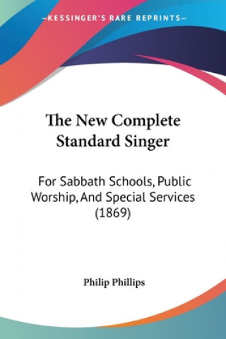 Knjiga The New Complete Standard Singer: For Sabbath Schools, Public Worship, And Special Services (1869) Philip Phillips