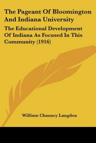 Kniha The Pageant Of Bloomington And Indiana University: The Educational Development Of Indiana As Focused In This Community (1916) William Chauncy Langdon