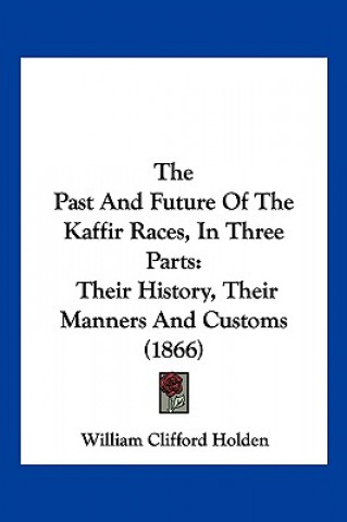 Книга The Past And Future Of The Kaffir Races, In Three Parts: Their History, Their Manners And Customs (1866) William Clifford Holden