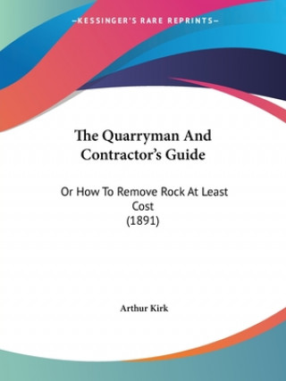 Kniha The Quarryman And Contractor's Guide: Or How To Remove Rock At Least Cost (1891) Arthur Kirk