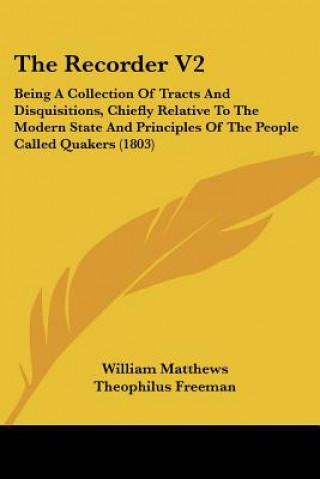 Kniha The Recorder V2: Being A Collection Of Tracts And Disquisitions, Chiefly Relative To The Modern State And Principles Of The People Call William Matthews