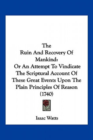 Carte The Ruin And Recovery Of Mankind: Or An Attempt To Vindicate The Scriptural Account Of These Great Events Upon The Plain Principles Of Reason (1740) Isaac Watts