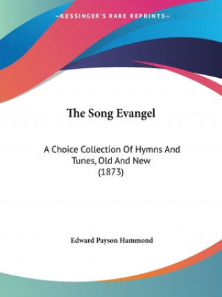 Kniha The Song Evangel: A Choice Collection Of Hymns And Tunes, Old And New (1873) Edward Payson Hammond