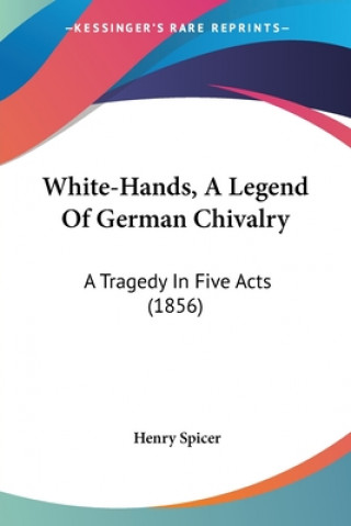 Kniha White-Hands, A Legend Of German Chivalry: A Tragedy In Five Acts (1856) Henry Spicer
