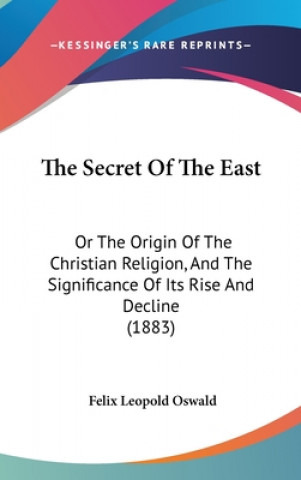 Könyv The Secret Of The East: Or The Origin Of The Christian Religion, And The Significance Of Its Rise And Decline (1883) Felix Leopold Oswald