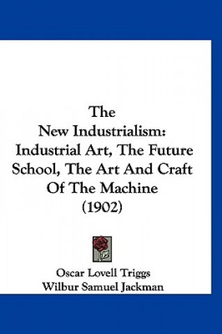 Kniha The New Industrialism: Industrial Art, the Future School, the Art and Craft of the Machine (1902) Oscar Lovell Triggs