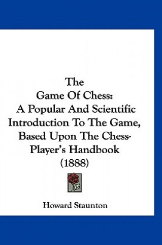 Carte The Game of Chess: A Popular and Scientific Introduction to the Game, Based Upon the Chess-Player's Handbook (1888) Howard Staunton