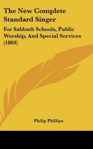 Knjiga The New Complete Standard Singer: For Sabbath Schools, Public Worship, and Special Services (1869) Philip Phillips