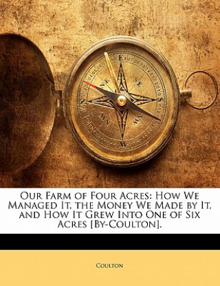 Könyv Our Farm of Four Acres: How We Managed It, the Money We Made by It, and How It Grew Into One of Six Acres [by-Coulton]. Coulton