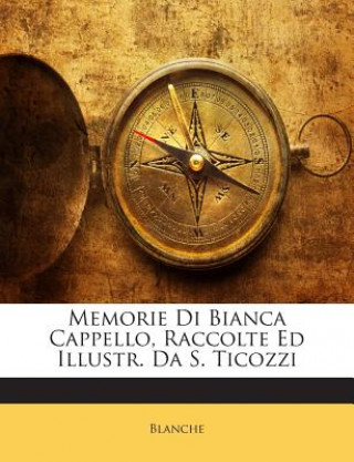 Kniha Memorie Di Bianca Cappello, Raccolte Ed Illustr. Da S. Ticozzi Blanche
