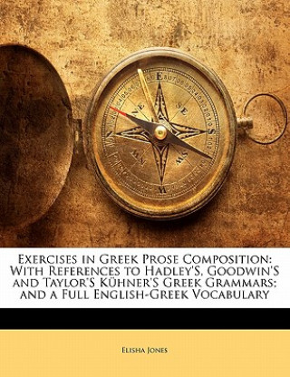 Könyv Exercises in Greek Prose Composition: With References to Hadley's, Goodwin's and Taylor's Kuhner's Greek Grammars; And a Full English-Greek Vocabulary Elisha Jones