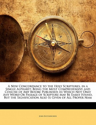Carte A New Concordance to the Holy Scriptures, in a Single Alphabet: Being the Most Comprehensive and Concise of Any Before Published; In Which Not Only An John Butterworth