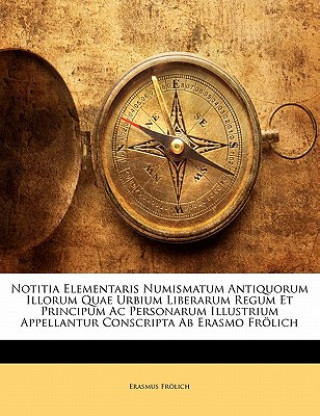 Kniha Notitia Elementaris Numismatum Antiquorum Illorum Quae Urbium Liberarum Regum Et Principum AC Personarum Illustrium Appellantur Conscripta AB Erasmo F Erasmus Frolich