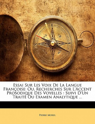 Kniha Essai Sur Les Voix de La Langue Francoise: Ou, Recherches Sur L'Accent Prosodique Des Voyelles: Suivi D'Un Traite Ou Examen Analytique ... Pierre Morel