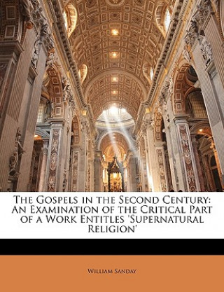 Carte The Gospels in the Second Century: An Examination of the Critical Part of a Work Entitles 'Supernatural Religion' William Sanday