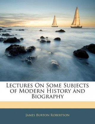 Carte Lectures on Some Subjects of Modern History and Biography James Burton Robertson