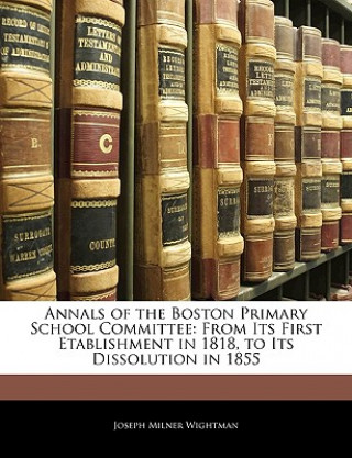 Kniha Annals of the Boston Primary School Committee: From Its First Etablishment in 1818, to Its Dissolution in 1855 Joseph Milner Wightman