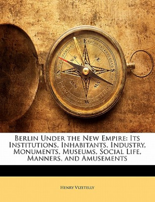 Livre Berlin Under the New Empire: Its Institutions, Inhabitants, Industry, Monuments, Museums, Social Life, Manners, and Amusements Henry Vizetelly