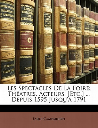 Kniha Les Spectacles de La Foire: Theatres, Acteurs, [Etc.] ... Depuis 1595 Jusqu'a 1791 Mile Campardon