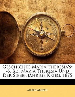 Книга Geschichte Maria Theresia's: -6. Bd. Maria Theresia Und Der Siebenjahrige Krieg. 1875 Alfred Arneth