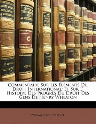 Kniha Commentaire Sur Les Elements Du Droit International: Et Sur L' Histoire Des Progres Du Droit Des Gens de Henry Wheaton William Beach Lawrence