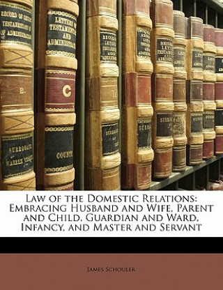 Könyv Law of the Domestic Relations: Embracing Husband and Wife, Parent and Child, Guardian and Ward, Infancy, and Master and Servant James Schouler