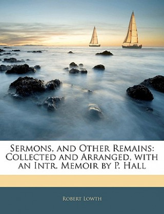 Kniha Sermons, and Other Remains: Collected and Arranged, with an Intr. Memoir by P. Hall Robert Lowth
