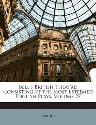 Kniha Bell's British Theatre: Consisting of the Most Esteemed English Plays, Volume 27 John Bell